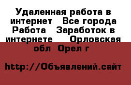 Удаленная работа в интернет - Все города Работа » Заработок в интернете   . Орловская обл.,Орел г.